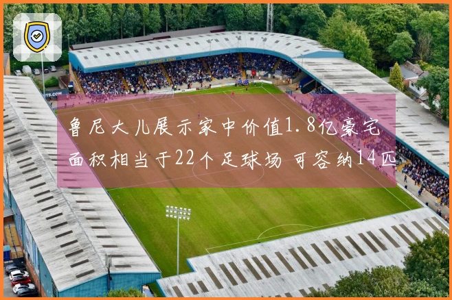 鲁尼大儿展示家中价值1.8亿豪宅 面积相当于22个足球场 可容纳14匹马长子接手家族事业
