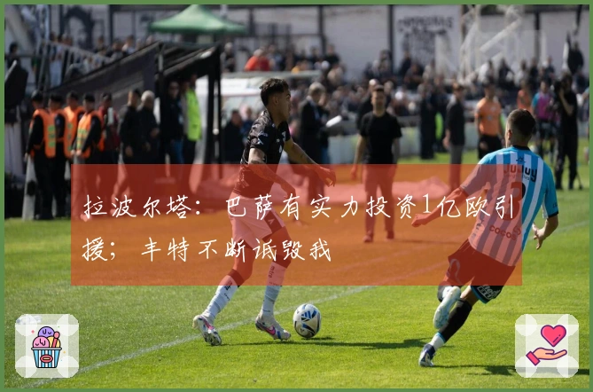 拉波尔塔：巴萨有实力投资1亿欧引援；丰特不断诋毁我