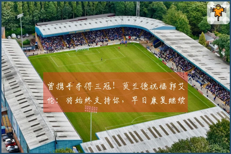 曾携手夺得三冠！莫兰德祝福郭艾伦：将始终支持你，早日康复继续前行