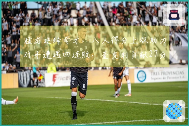 猛龙逆转奇才，八人得分上双助力对手遭遇四连败，奎克利贡献27分11助攻，莺歌添24分