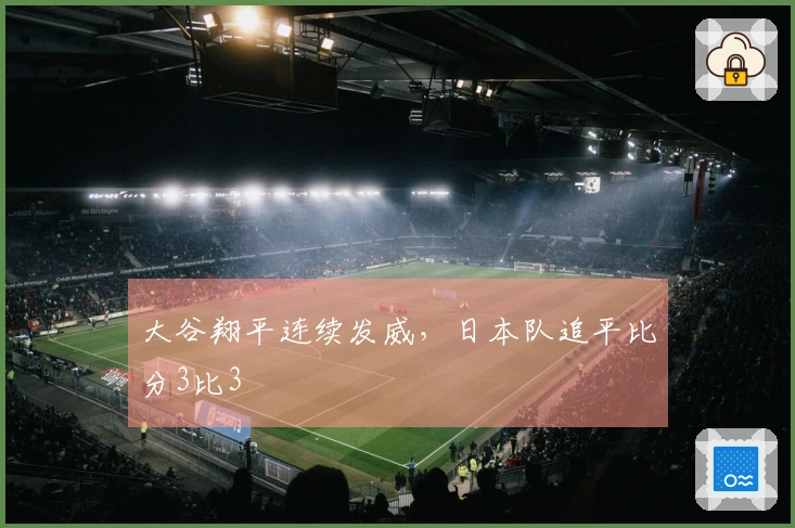 大谷翔平连续发威，日本队追平比分3比3