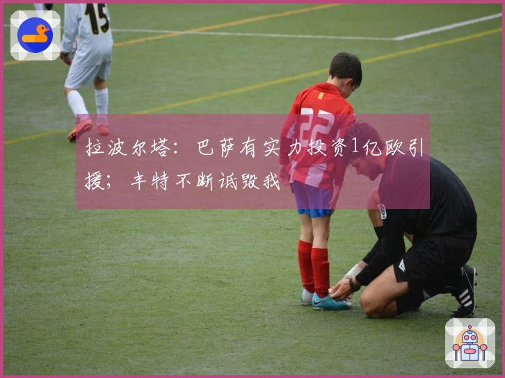 拉波尔塔：巴萨有实力投资1亿欧引援；丰特不断诋毁我