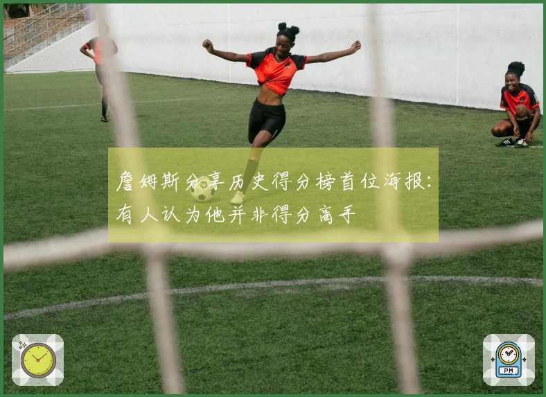 詹姆斯分享历史得分榜首位海报：有人认为他并非得分高手