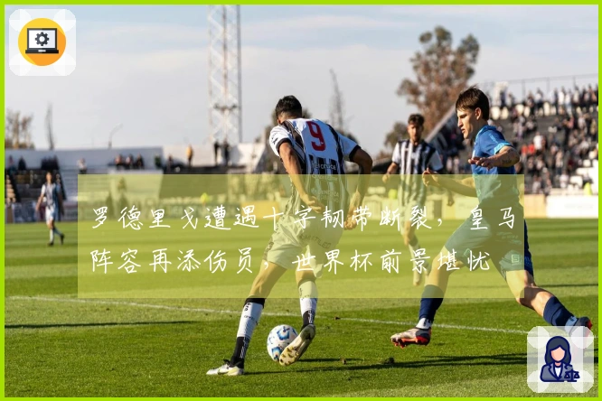 罗德里戈遭遇十字韧带断裂，皇马阵容再添伤员，世界杯前景堪忧