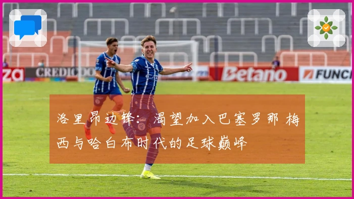 洛里昂边锋：渴望加入巴塞罗那 梅西与哈白布时代的足球巅峰