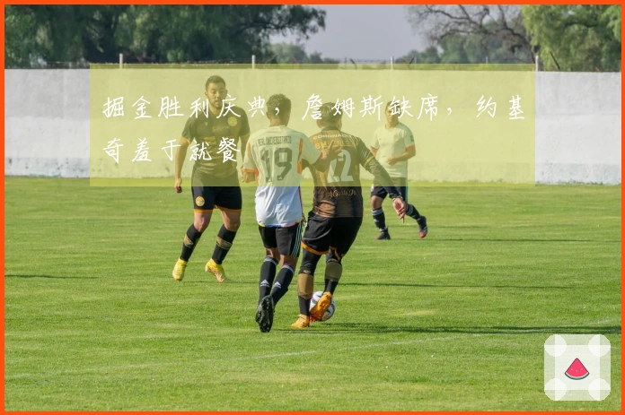 掘金胜利庆典,詹姆斯缺席,约基奇羞于就餐