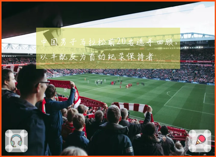 中国男子马拉松前20名选手回顾，以丰配友为首的纪录保持者