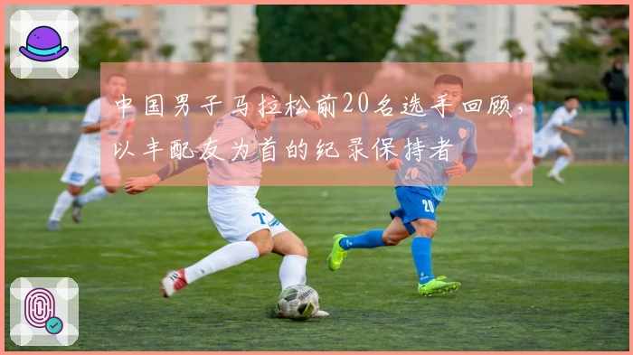 中国男子马拉松前20名选手回顾，以丰配友为首的纪录保持者