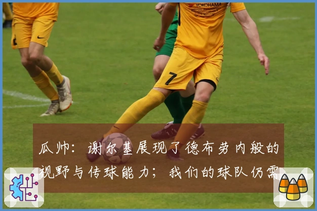 瓜帅：谢尔基展现了德布劳内般的视野与传球能力；我们的球队仍需完善