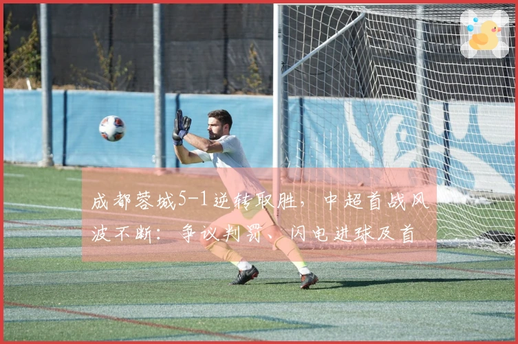 成都蓉城5-1逆转取胜，中超首战风波不断：争议判罚、闪电进球及首张红牌