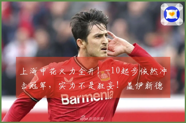 上海申花火力全开！-10起步依然冲击冠军，实力不是狂妄！盖伊新德罗巴