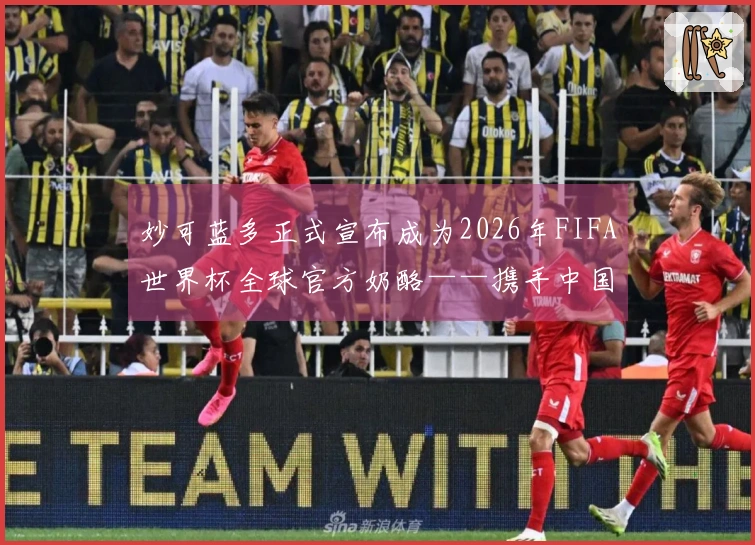 妙可蓝多正式宣布成为2026年FIFA世界杯全球官方奶酪——携手中国营养助力世界少年健康成长。