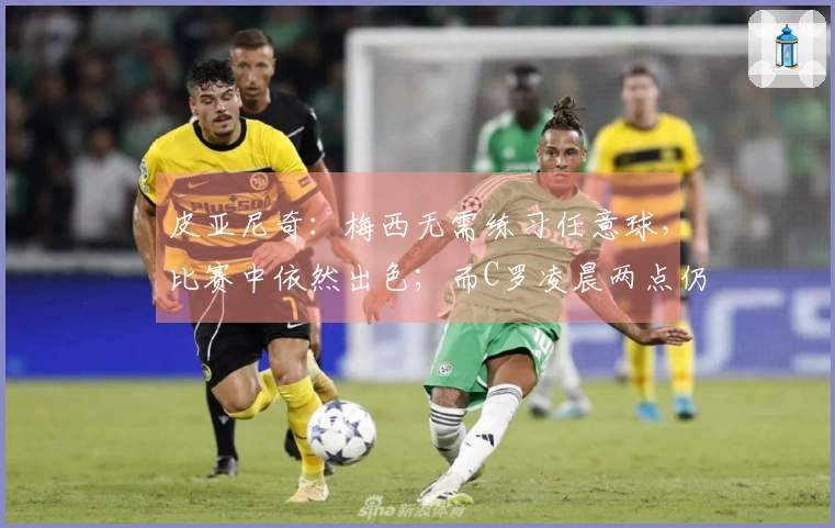 皮亚尼奇：梅西无需练习任意球，比赛中依然出色；而C罗凌晨两点仍在加强训练