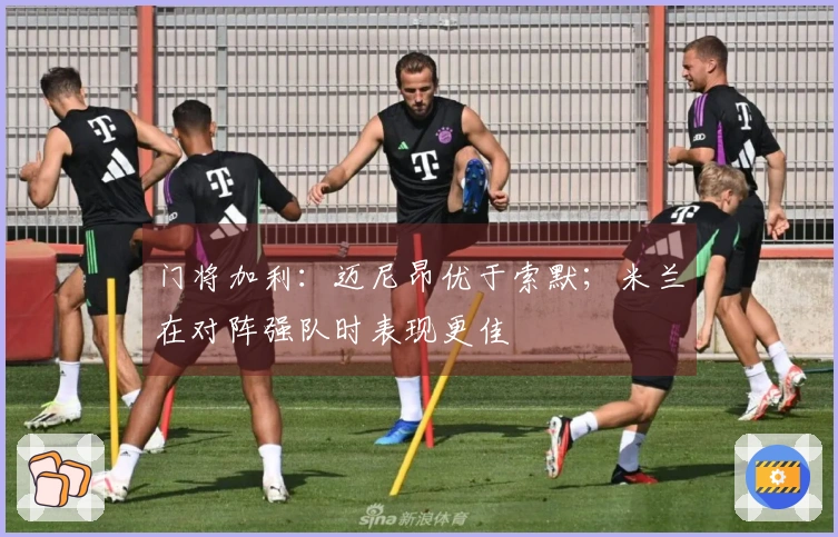 门将加利：迈尼昂优于索默；米兰在对阵强队时表现更佳