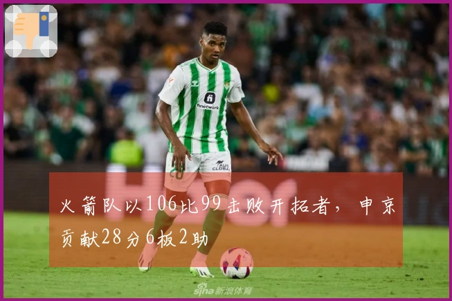 火箭队以106比99击败开拓者，申京贡献28分6板2助