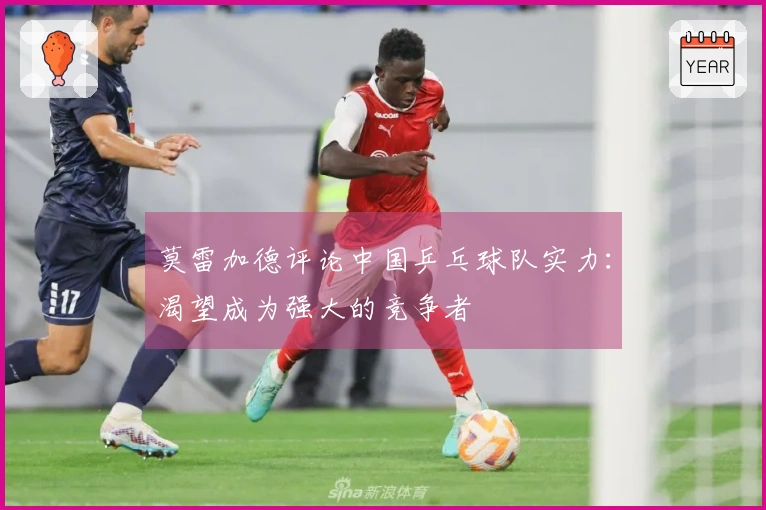 莫雷加德评论中国乒乓球队实力：渴望成为强大的竞争者