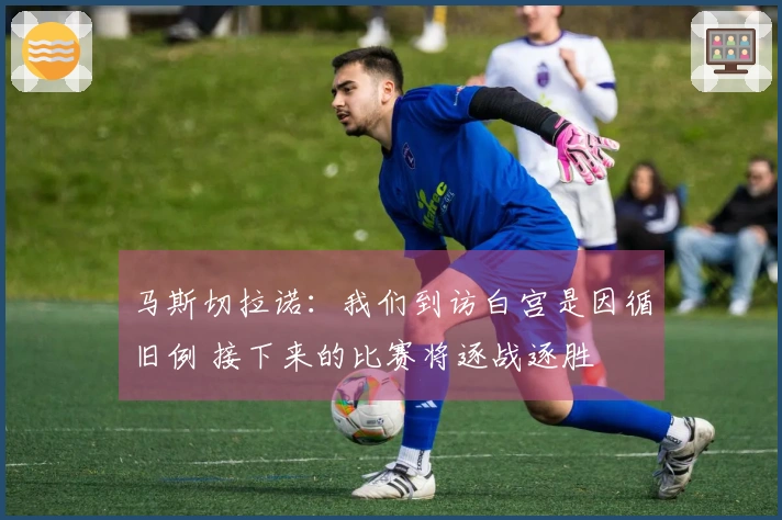 马斯切拉诺：我们到访白宫是因循旧例 接下来的比赛将逐战逐胜