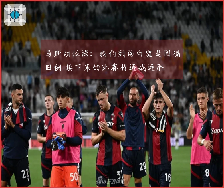 马斯切拉诺：我们到访白宫是因循旧例 接下来的比赛将逐战逐胜