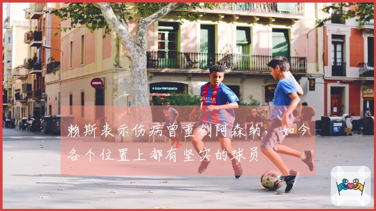 赖斯表示伤病曾重创阿森纳，如今各个位置上都有坚实的球员