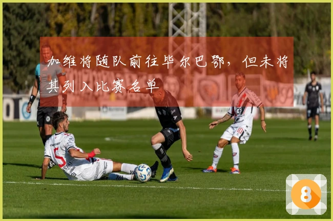 加维将随队前往毕尔巴鄂，但未将其列入比赛名单