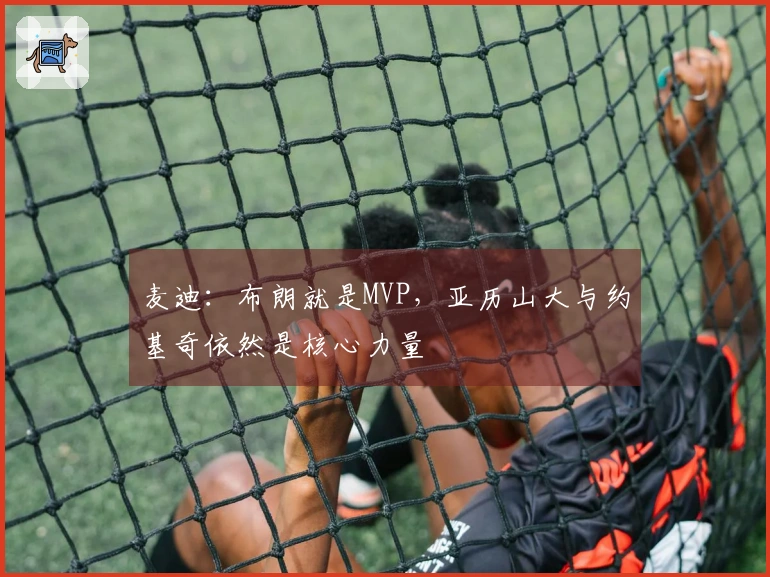 麦迪：布朗就是MVP，亚历山大与约基奇依然是核心力量