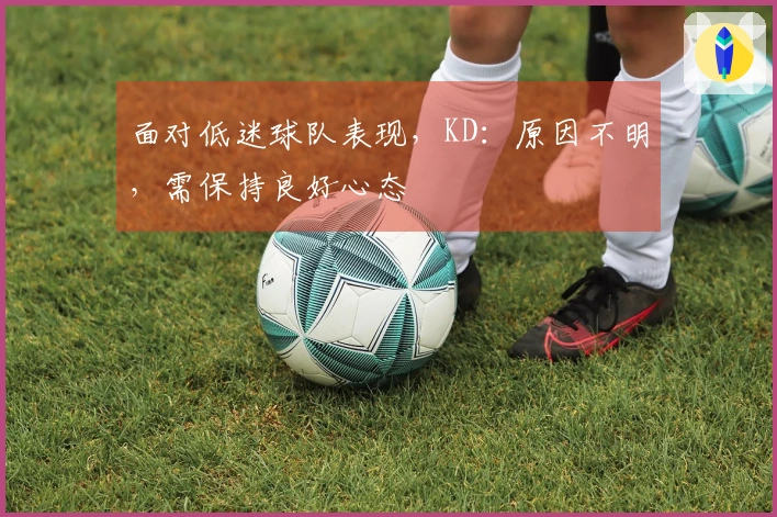 面对低迷球队表现，KD：原因不明，需保持良好心态