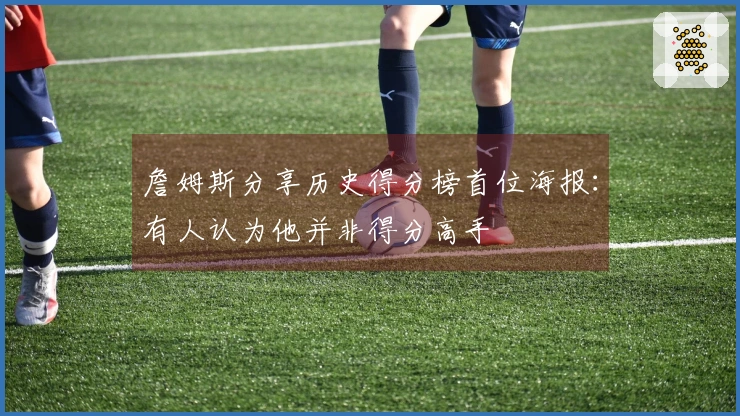 詹姆斯分享历史得分榜首位海报：有人认为他并非得分高手