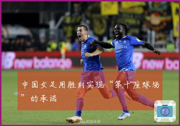 中国女足用胜利实现“第十座球场”的承诺