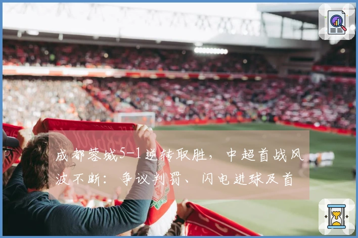 成都蓉城5-1逆转取胜，中超首战风波不断：争议判罚、闪电进球及首张红牌