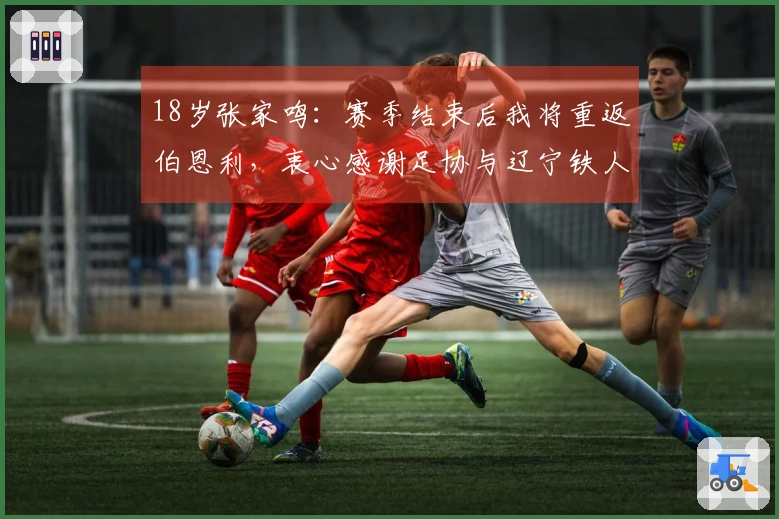 18岁张家鸣：赛季结束后我将重返伯恩利，衷心感谢足协与辽宁铁人